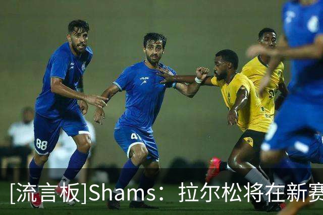 [流言板]Shams：拉尔松将在新赛季担任重要轮换角色
